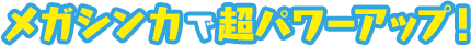 メガシンカで、超パワーアップ！