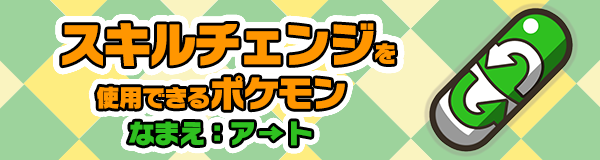 2 13更新 スキルチェンジを使用できるポケモン一覧 なまえ ア ト ポケとる スマホ版 公式サイト